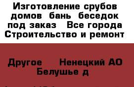 Изготовление срубов домов, бань, беседок под заказ - Все города Строительство и ремонт » Другое   . Ненецкий АО,Белушье д.